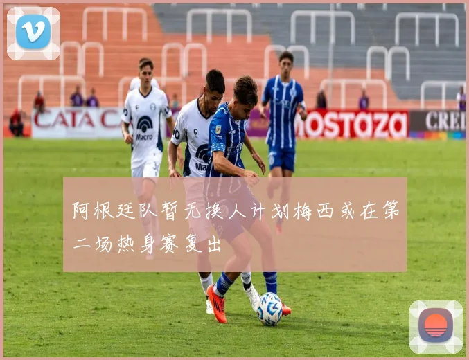 阿根廷队暂无换人计划梅西或在第二场热身赛复出