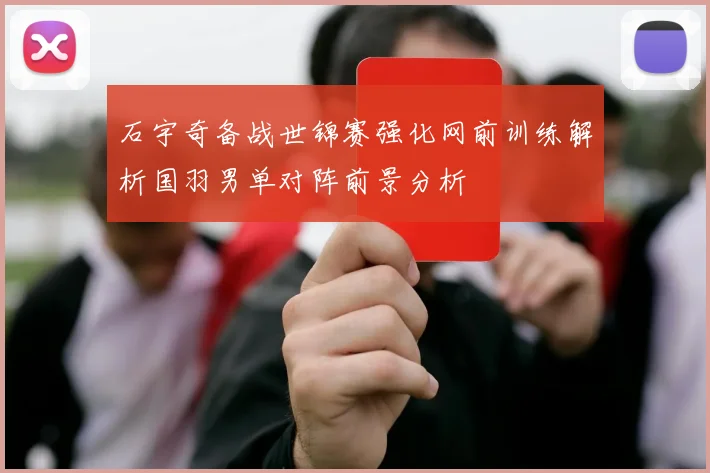 石宇奇备战世锦赛强化网前训练解析国羽男单对阵前景分析