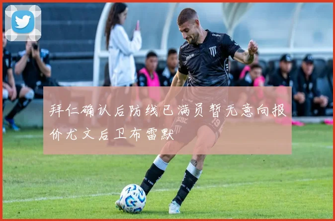 拜仁确认后防线已满员暂无意向报价尤文后卫布雷默