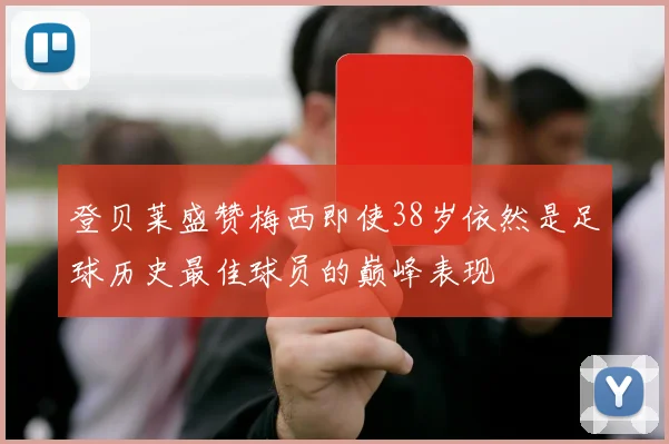 登贝莱盛赞梅西即使38岁依然是足球历史最佳球员的巅峰表现