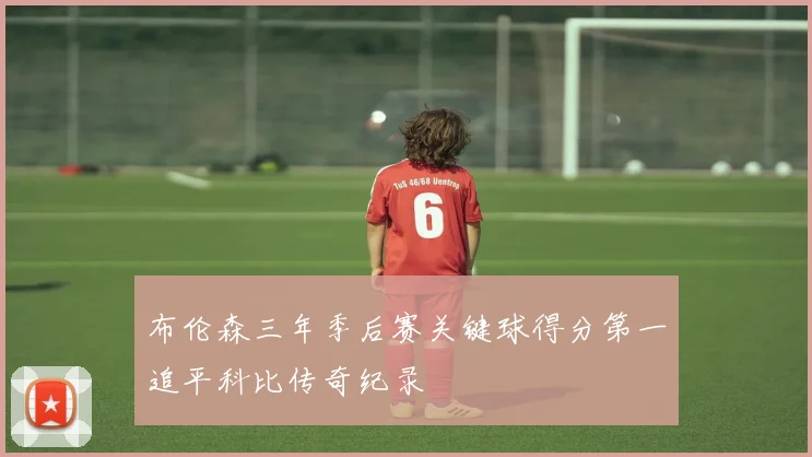 布伦森三年季后赛关键球得分第一追平科比传奇纪录