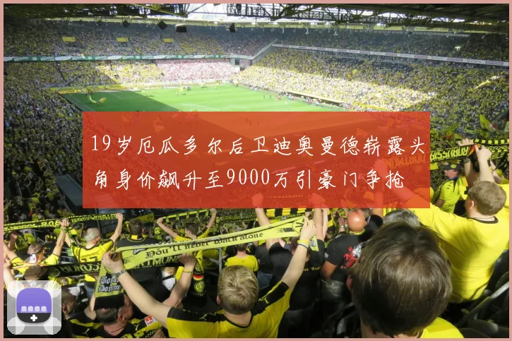 19岁厄瓜多尔后卫迪奥曼德崭露头角身价飙升至9000万引豪门争抢