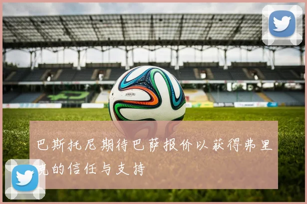 巴斯托尼期待巴萨报价以获得弗里克的信任与支持