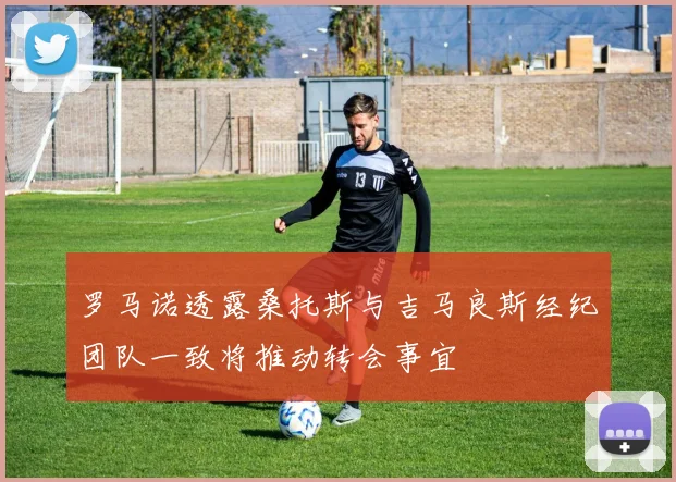 罗马诺透露桑托斯与吉马良斯经纪团队一致将推动转会事宜