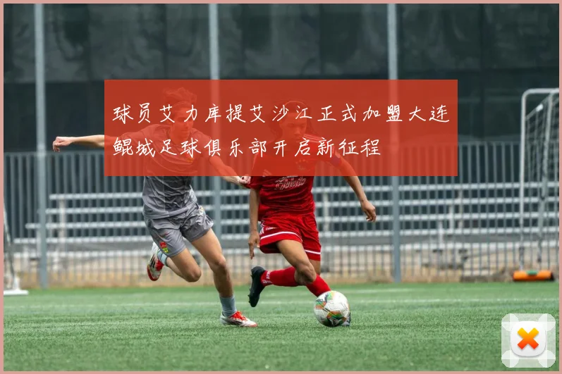 球员艾力库提艾沙江正式加盟大连鲲城足球俱乐部开启新征程