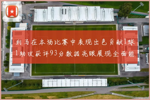 利马在本场比赛中表现出色贡献1球1助攻获评93分数据亮眼展现全面能力