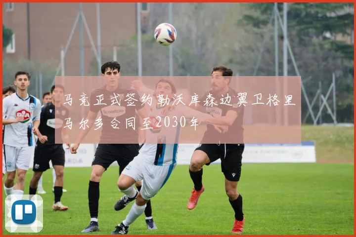 马竞正式签约勒沃库森边翼卫格里马尔多合同至2030年