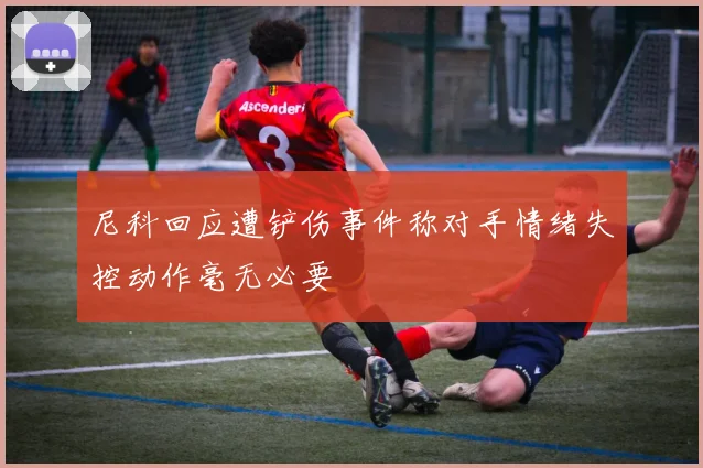 尼科回应遭铲伤事件称对手情绪失控动作毫无必要