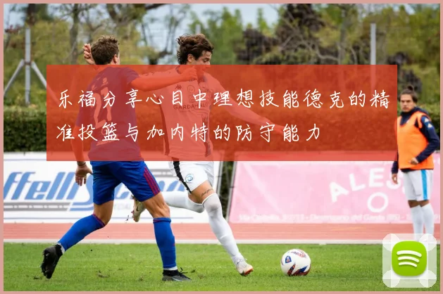 乐福分享心目中理想技能德克的精准投篮与加内特的防守能力