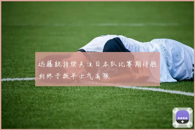 远藤航持续关注日本队比赛期待胜利终于扳平士气高涨