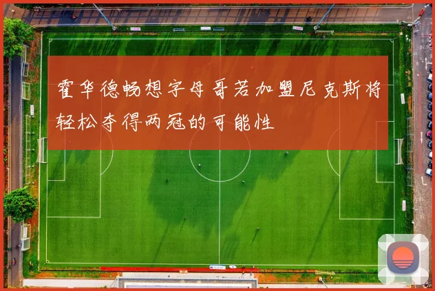 霍华德畅想字母哥若加盟尼克斯将轻松夺得两冠的可能性