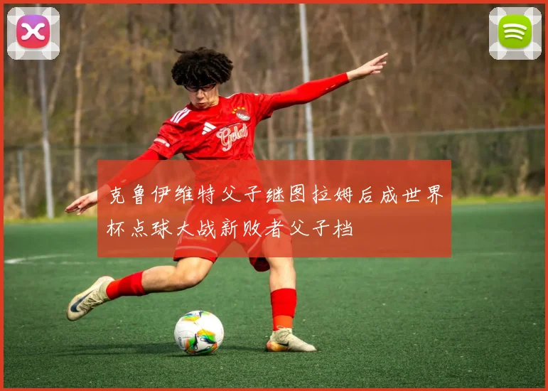 克鲁伊维特父子继图拉姆后成世界杯点球大战新败者父子档