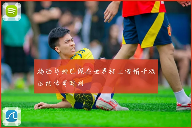梅西与姆巴佩在世界杯上演帽子戏法的传奇时刻