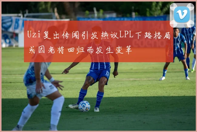Uzi复出传闻引发热议LPL下路格局或因老将回归而发生变革