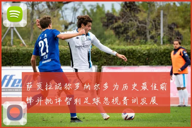萨莫拉诺称罗纳尔多为历史最佳前锋并批评智利足球忽视青训发展