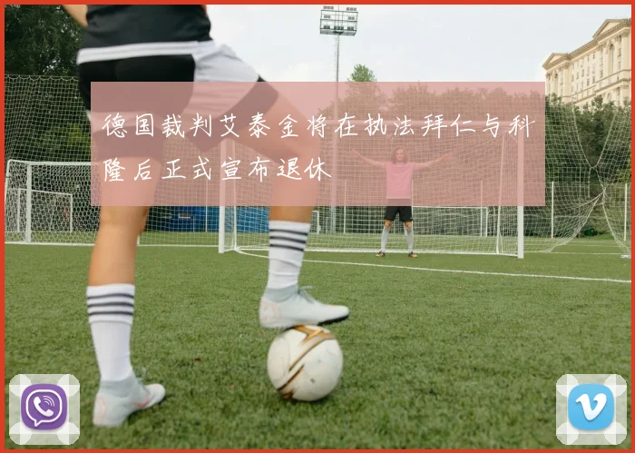 德国裁判艾泰金将在执法拜仁与科隆后正式宣布退休