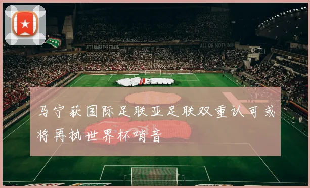 马宁获国际足联亚足联双重认可或将再执世界杯哨音