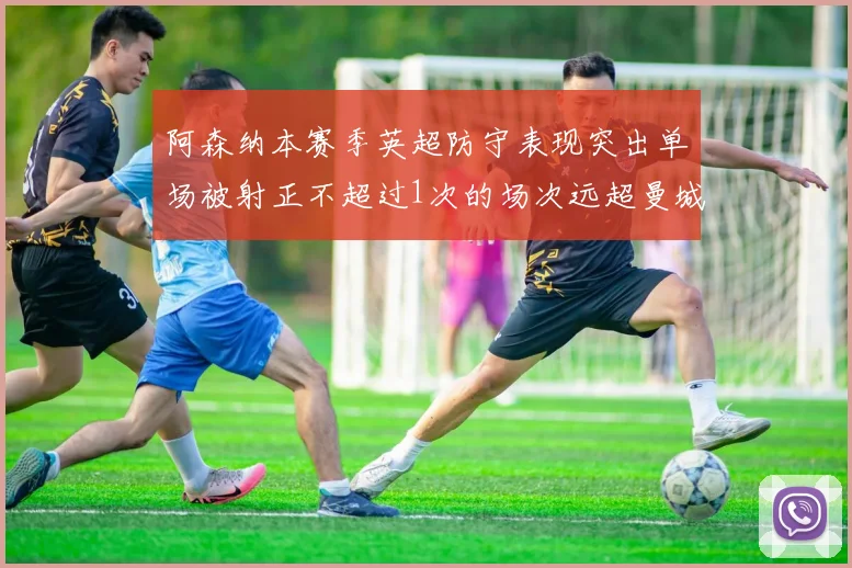 阿森纳本赛季英超防守表现突出单场被射正不超过1次的场次远超曼城