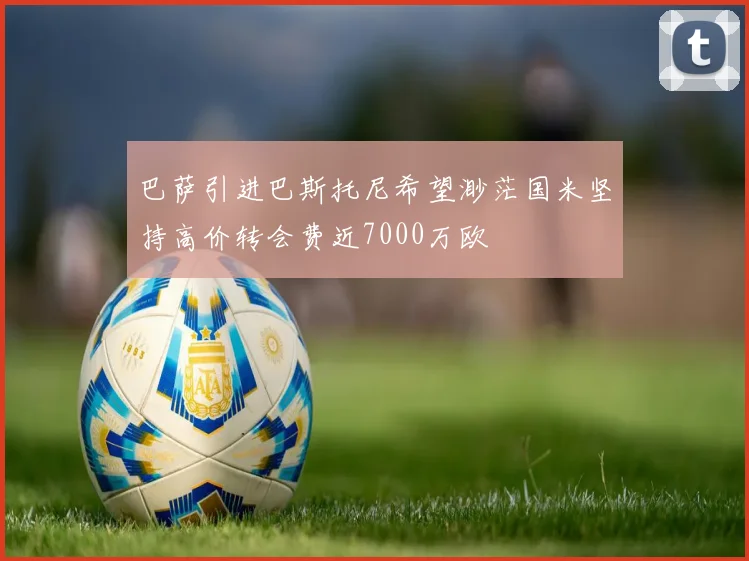 巴萨引进巴斯托尼希望渺茫国米坚持高价转会费近7000万欧