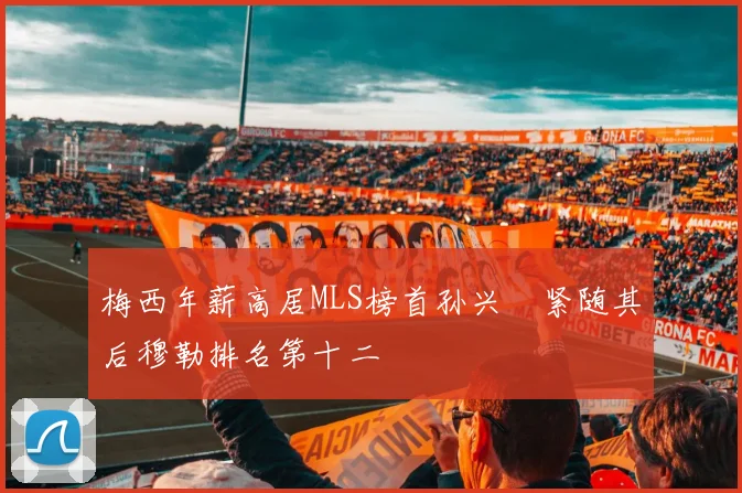 梅西年薪高居MLS榜首孙兴慜紧随其后穆勒排名第十二