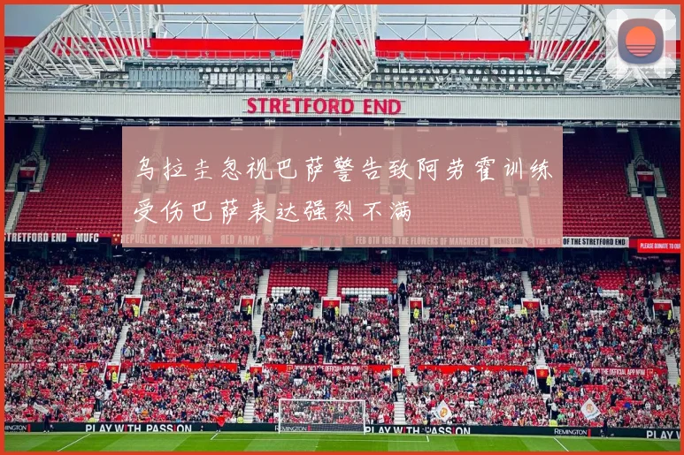 乌拉圭忽视巴萨警告致阿劳霍训练受伤巴萨表达强烈不满