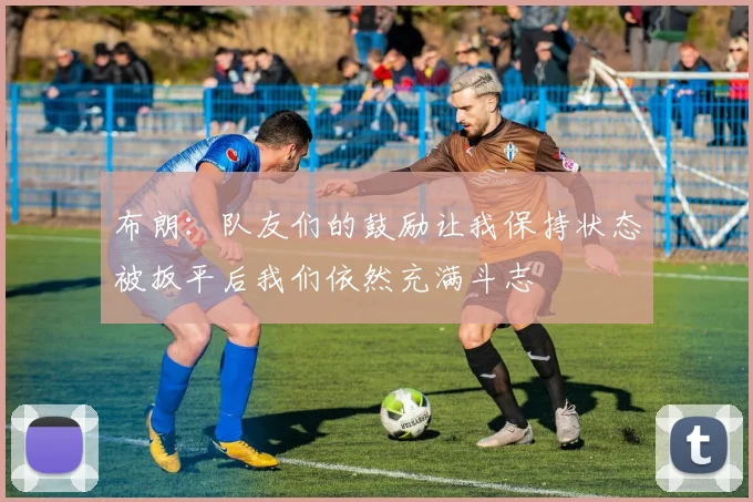 布朗：队友们的鼓励让我保持状态被扳平后我们依然充满斗志