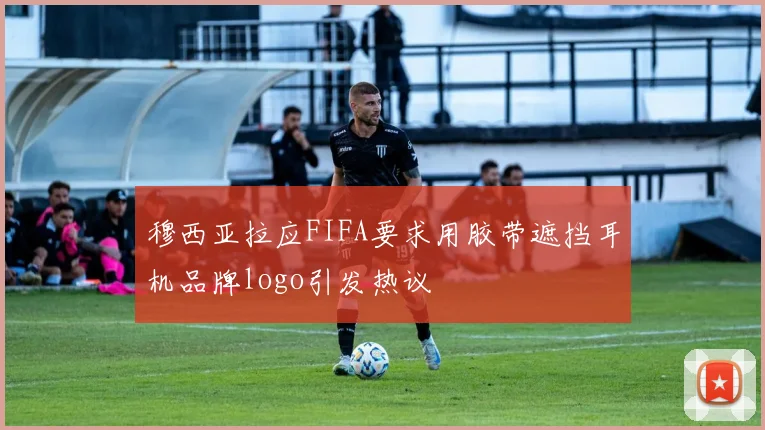 穆西亚拉应FIFA要求用胶带遮挡耳机品牌logo引发热议