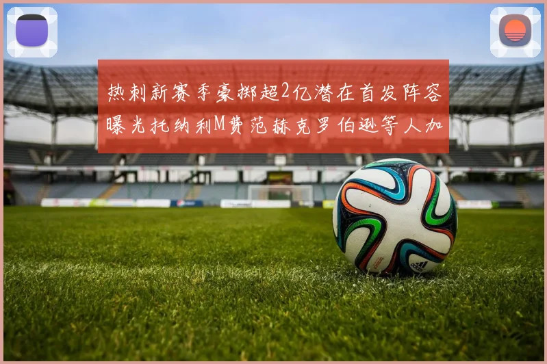 热刺新赛季豪掷超2亿潜在首发阵容曝光托纳利M费范赫克罗伯逊等人加盟