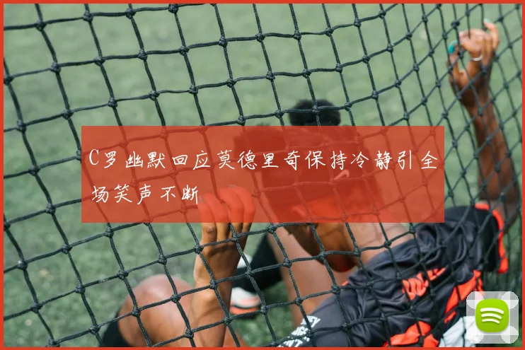 C罗幽默回应莫德里奇保持冷静引全场笑声不断