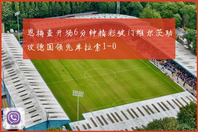恩梅查开场6分钟精彩破门维尔茨助攻德国领先库拉索1-0