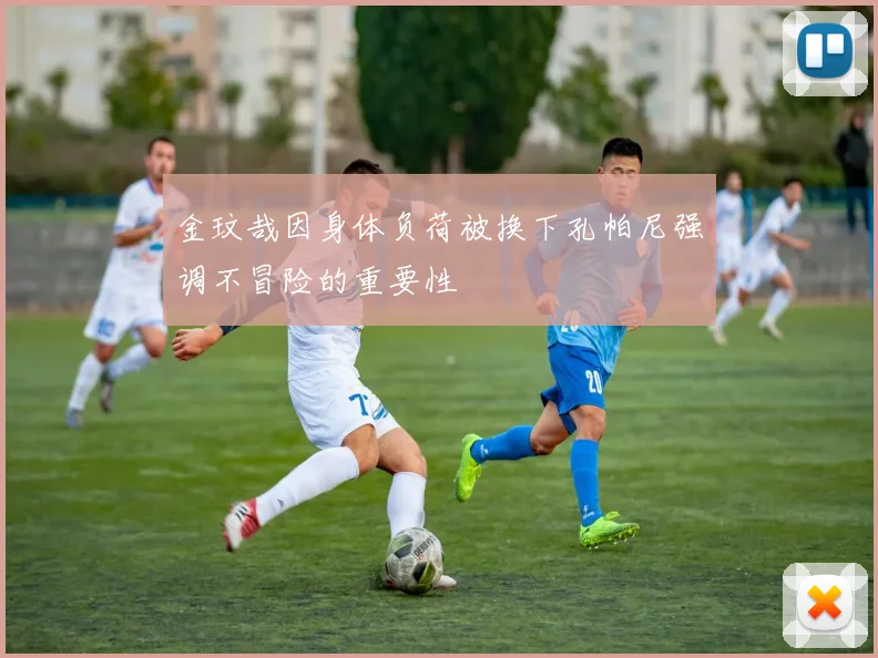 金玟哉因身体负荷被换下孔帕尼强调不冒险的重要性