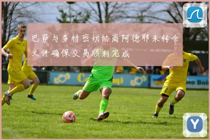 巴萨与多特密切协商阿德耶米转会文件确保交易顺利完成